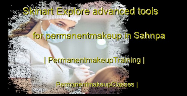 Skinart Explore advanced tools for permanentmakeup in Sahnpa | PermanentmakeupTraining | PermanentmakeupClasses | SkinartTraining-Liberia